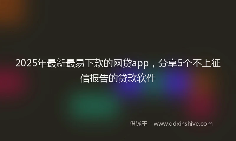 2025年最新最易下款的网贷app，分享5个不上征信报告的贷款软件