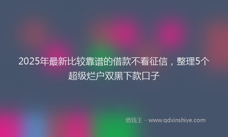 2025年最新比较靠谱的借款不看征信，整理5个超级烂户双黑下款口子