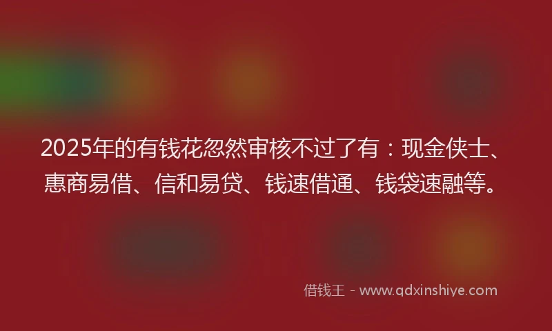 2025年的有钱花忽然审核不过了有：现金侠士、惠商易借、信和易贷、钱速借通、钱袋速融等。
