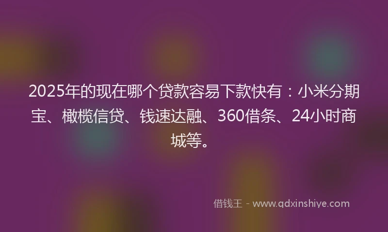 2025年的现在哪个贷款容易下款快有：小米分期宝、橄榄信贷、钱速达融、360借条、24小时商城等。