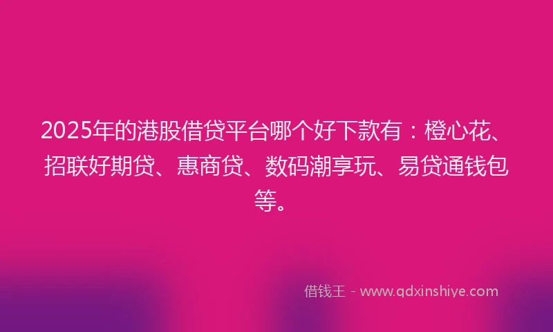 2025年的港股借贷平台哪个好下款有：橙心花、招联好期贷、惠商贷、数码潮享玩、易贷通钱包等。
