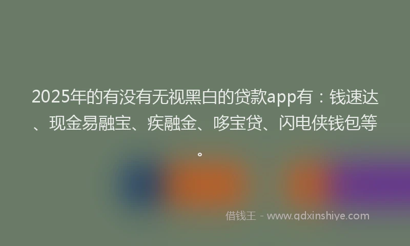 2025年的有没有无视黑白的贷款app有：钱速达、现金易融宝、疾融金、哆宝贷、闪电侠钱包等。