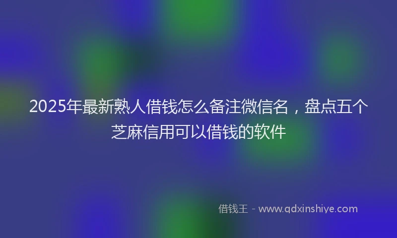 2025年最新熟人借钱怎么备注微信名，盘点五个芝麻信用可以借钱的软件