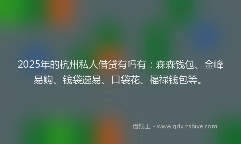 2025年的杭州私人借贷有吗有：森森钱包、金峰易购、钱袋速易、口袋花、福禄钱包等。