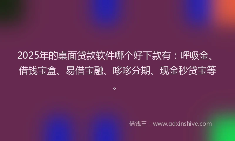 2025年的桌面贷款软件哪个好下款有：呼吸金、借钱宝盒、易借宝融、哆哆分期、现金秒贷宝等。