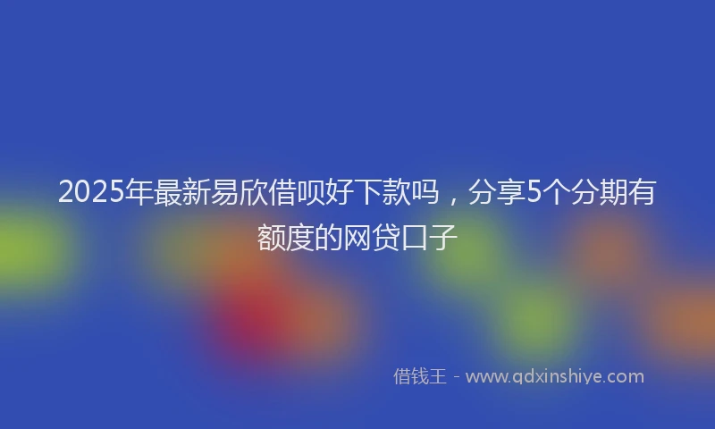2025年最新易欣借呗好下款吗，分享5个分期有额度的网贷口子