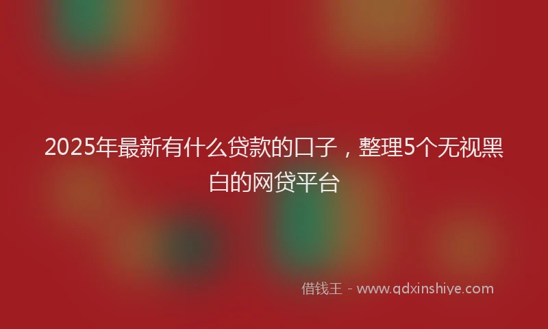 2025年最新有什么贷款的口子，整理5个无视黑白的网贷平台