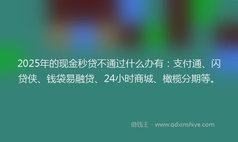 2025年的现金秒贷不通过什么办有：支付通、闪贷侠、钱袋易融贷、24小时商城、橄榄分期等。