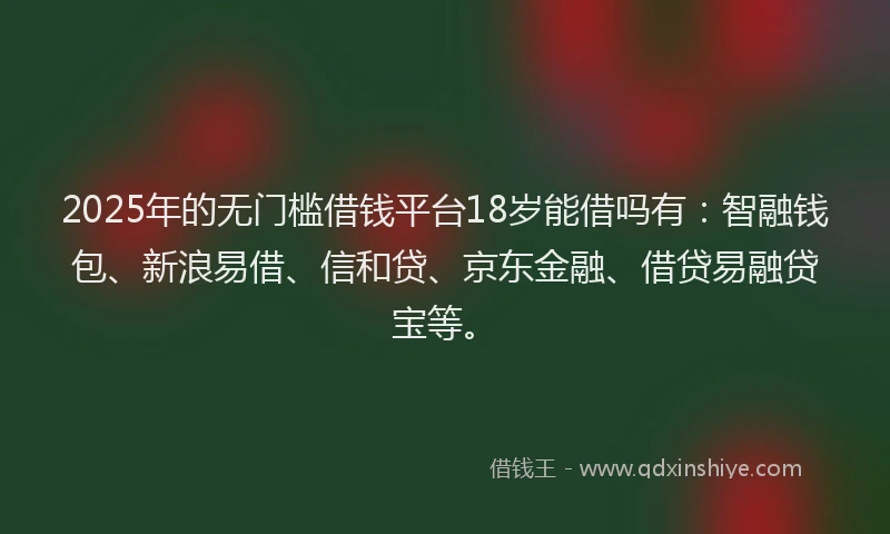 2025年的无门槛借钱平台18岁能借吗有：智融钱包、新浪易借、信和贷、京东金融、借贷易融贷宝等。