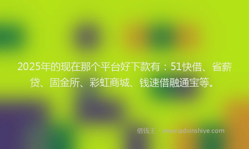 2025年的现在那个平台好下款有：51快借、省薪贷、固金所、彩虹商城、钱速借融通宝等。