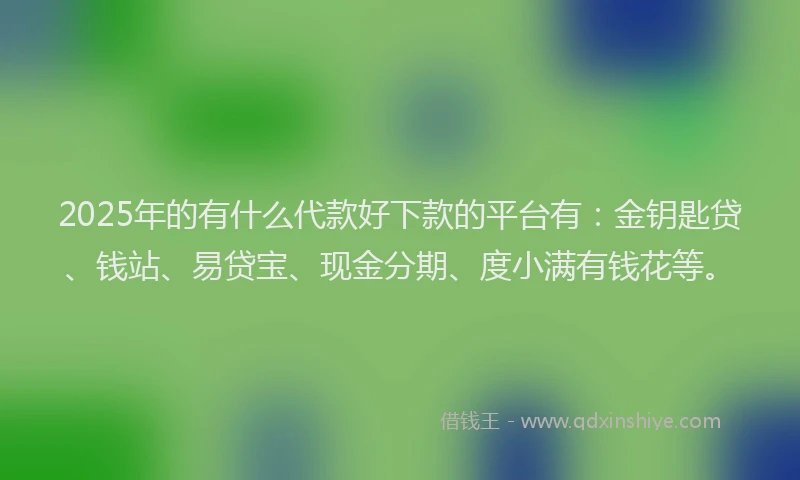 2025年的有什么代款好下款的平台有：金钥匙贷、钱站、易贷宝、现金分期、度小满有钱花等。
