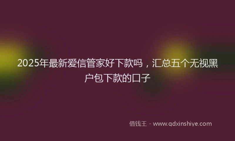 2025年最新爱信管家好下款吗，汇总五个无视黑户包下款的口子