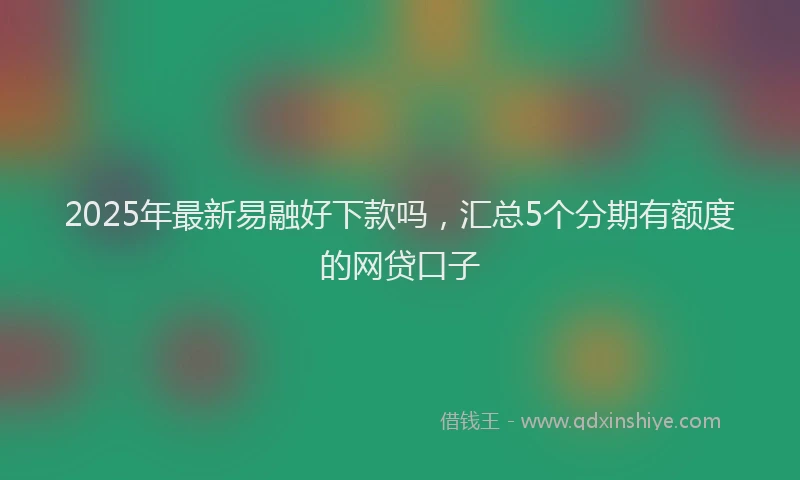 2025年最新易融好下款吗，汇总5个分期有额度的网贷口子