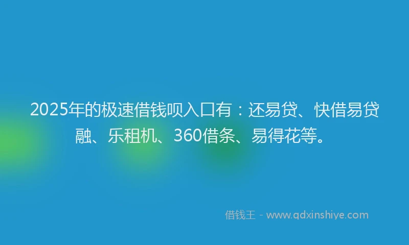2025年的极速借钱呗入口有：还易贷、快借易贷融、乐租机、360借条、易得花等。