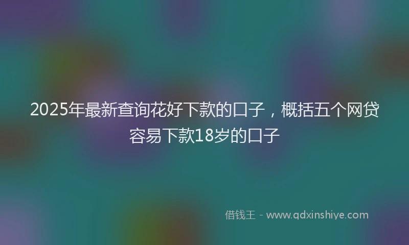 2025年最新查询花好下款的口子，概括五个网贷容易下款18岁的口子
