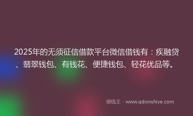 2025年的无须征信借款平台微信借钱有：疾融贷、翡翠钱包、有钱花、便捷钱包、轻花优品等。