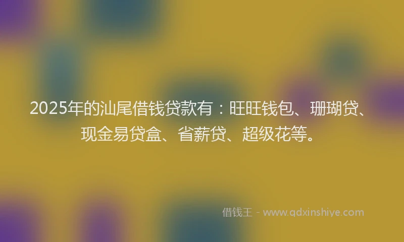 2025年的汕尾借钱贷款有：旺旺钱包、珊瑚贷、现金易贷盒、省薪贷、超级花等。
