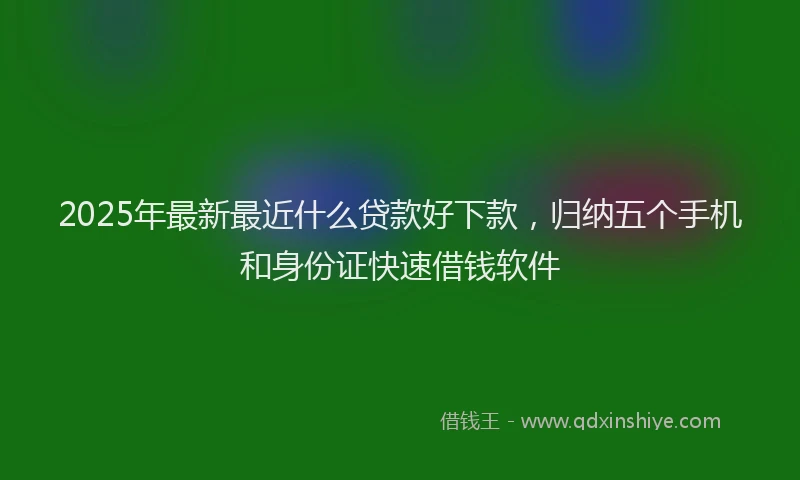 2025年最新最近什么贷款好下款，归纳五个手机和身份证快速借钱软件