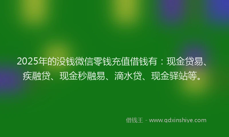 2025年的没钱微信零钱充值借钱有：现金贷易、疾融贷、现金秒融易、滴水贷、现金驿站等。