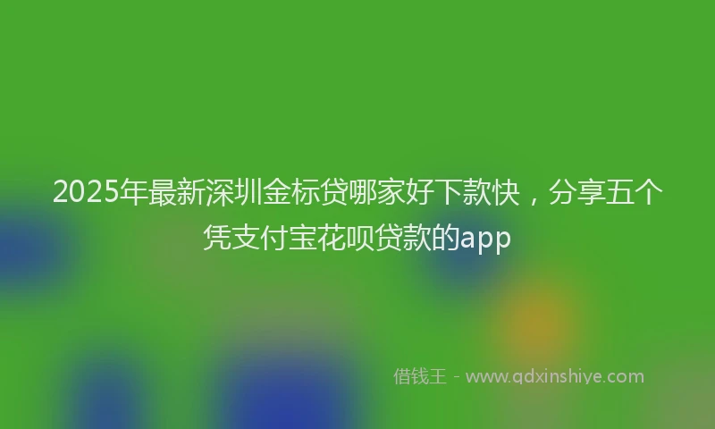 2025年最新深圳金标贷哪家好下款快，分享五个凭支付宝花呗贷款的app