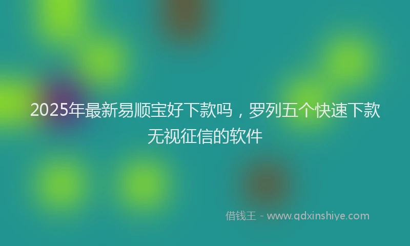 2025年最新易顺宝好下款吗，罗列五个快速下款无视征信的软件