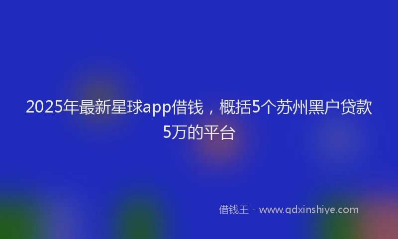 2025年最新星球app借钱，概括5个苏州黑户贷款5万的平台