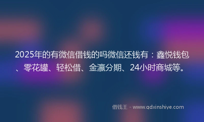 2025年的有微信借钱的吗微信还钱有：鑫悦钱包、零花罐、轻松借、金瀛分期、24小时商城等。