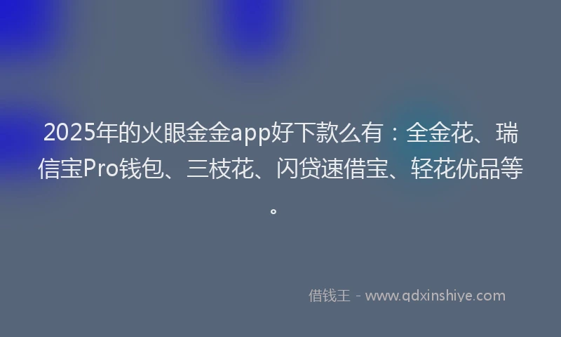 2025年的火眼金金app好下款么有：全金花、瑞信宝Pro钱包、三枝花、闪贷速借宝、轻花优品等。