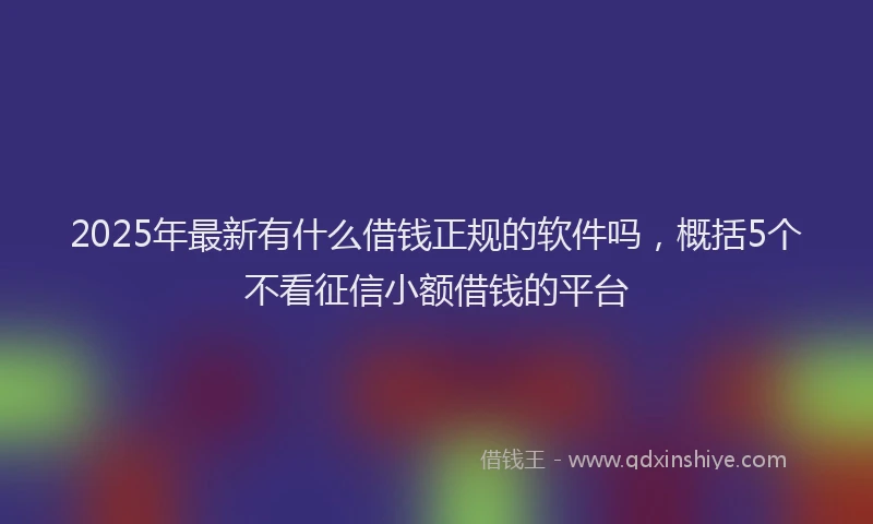 2025年最新有什么借钱正规的软件吗，概括5个不看征信小额借钱的平台