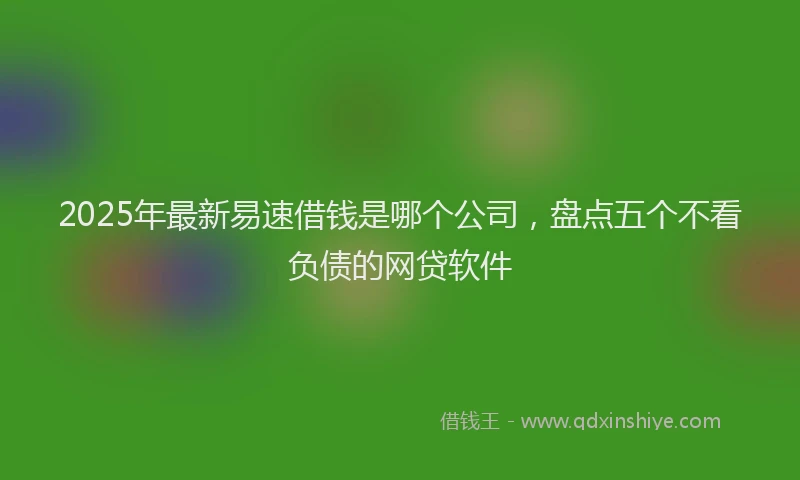2025年最新易速借钱是哪个公司，盘点五个不看负债的网贷软件