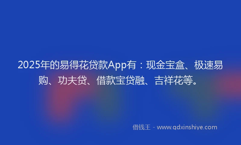 2025年的易得花贷款App有：现金宝盒、极速易购、功夫贷、借款宝贷融、吉祥花等。