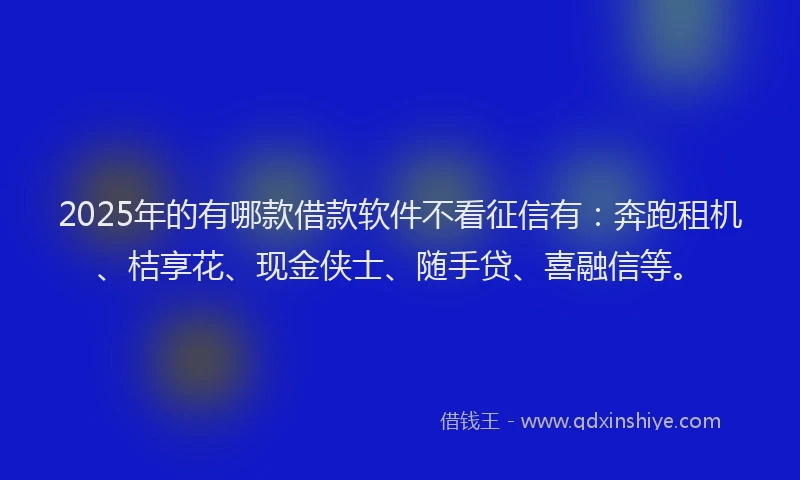 2025年的有哪款借款软件不看征信有：奔跑租机、桔享花、现金侠士、随手贷、喜融信等。