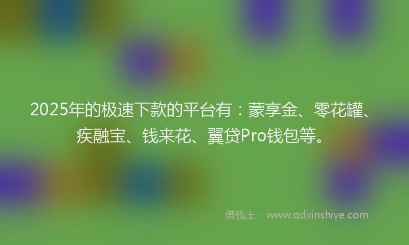 2025年的极速下款的平台有：蒙享金、零花罐、疾融宝、钱来花、翼贷Pro钱包等。
