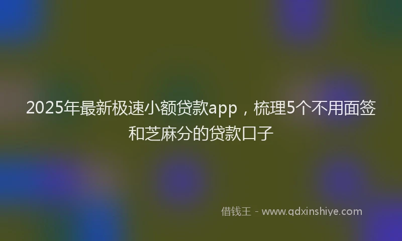 2025年最新极速小额贷款app，梳理5个不用面签和芝麻分的贷款口子