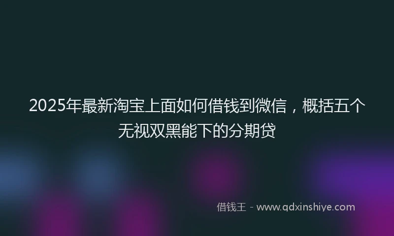 2025年最新淘宝上面如何借钱到微信，概括五个无视双黑能下的分期贷