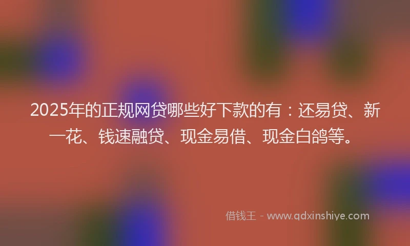 2025年的正规网贷哪些好下款的有：还易贷、新一花、钱速融贷、现金易借、现金白鸽等。