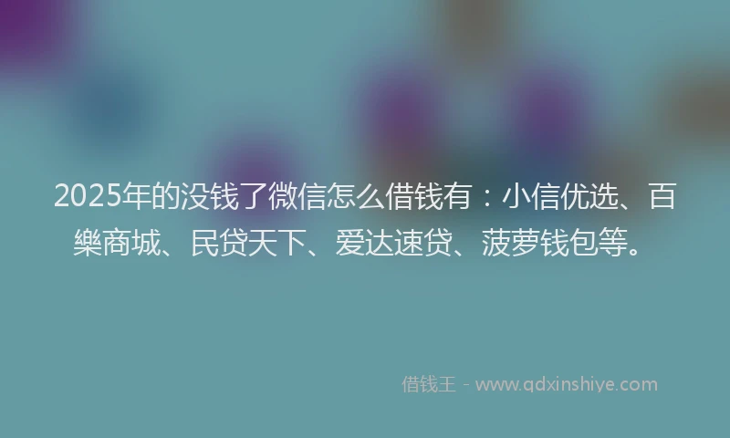 2025年的没钱了微信怎么借钱有：小信优选、百樂商城、民贷天下、爱达速贷、菠萝钱包等。