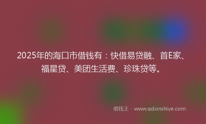 2025年的海口市借钱有：快借易贷融、首E家、福星贷、美团生活费、珍珠贷等。