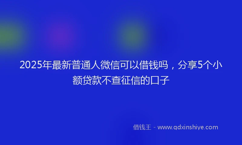 2025年最新普通人微信可以借钱吗，分享5个小额贷款不查征信的口子