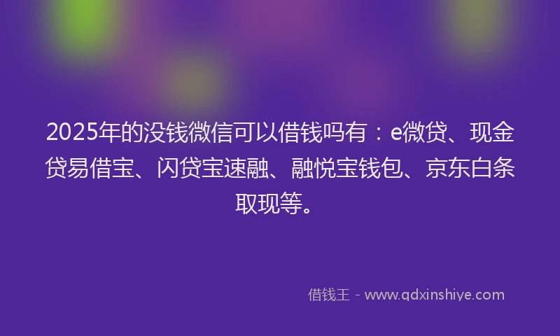 2025年的没钱微信可以借钱吗有：e微贷、现金贷易借宝、闪贷宝速融、融悦宝钱包、京东白条取现等。