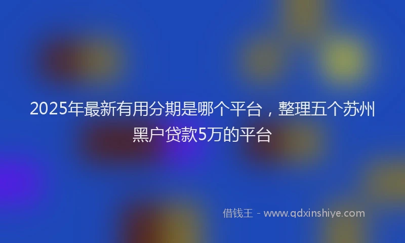 2025年最新有用分期是哪个平台，整理五个苏州黑户贷款5万的平台