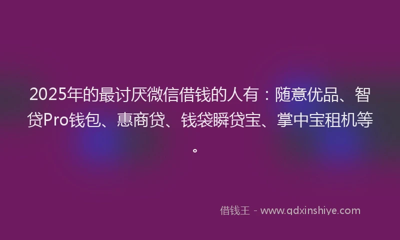 2025年的最讨厌微信借钱的人有：随意优品、智贷Pro钱包、惠商贷、钱袋瞬贷宝、掌中宝租机等。