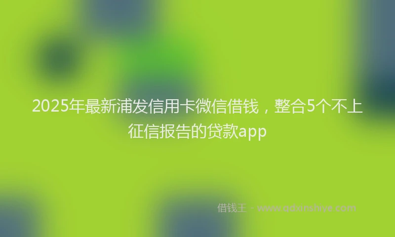 2025年最新浦发信用卡微信借钱，整合5个不上征信报告的贷款app