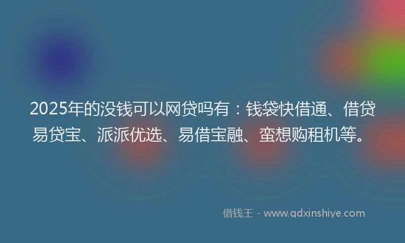 2025年的没钱可以网贷吗有：钱袋快借通、借贷易贷宝、派派优选、易借宝融、蛮想购租机等。