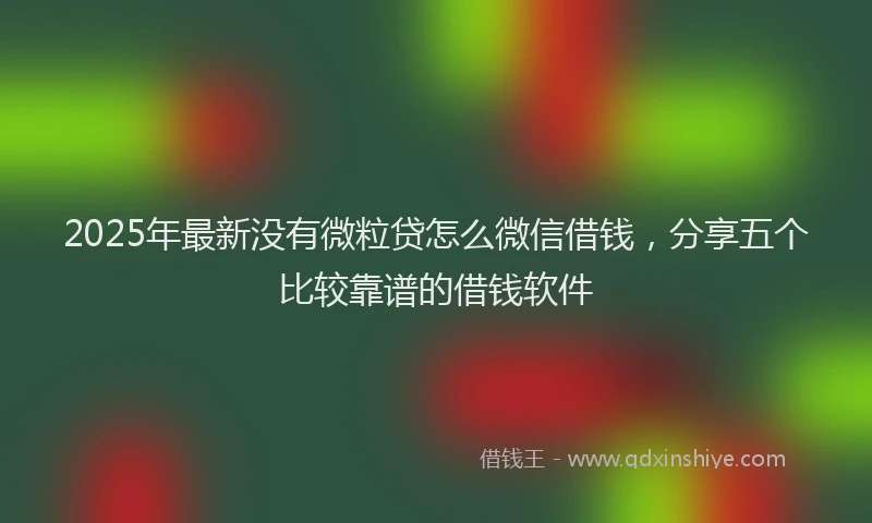 2025年最新没有微粒贷怎么微信借钱，分享五个比较靠谱的借钱软件