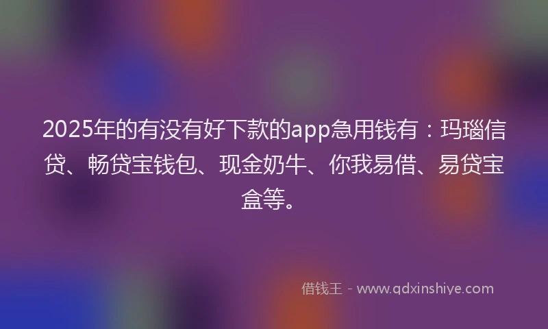 2025年的有没有好下款的app急用钱有：玛瑙信贷、畅贷宝钱包、现金奶牛、你我易借、易贷宝盒等。