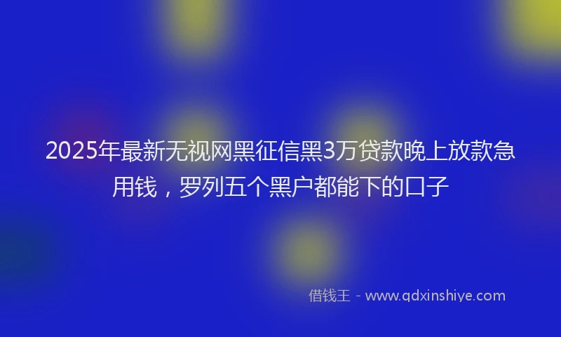 2025年最新无视网黑征信黑3万贷款晚上放款急用钱，罗列五个黑户都能下的口子