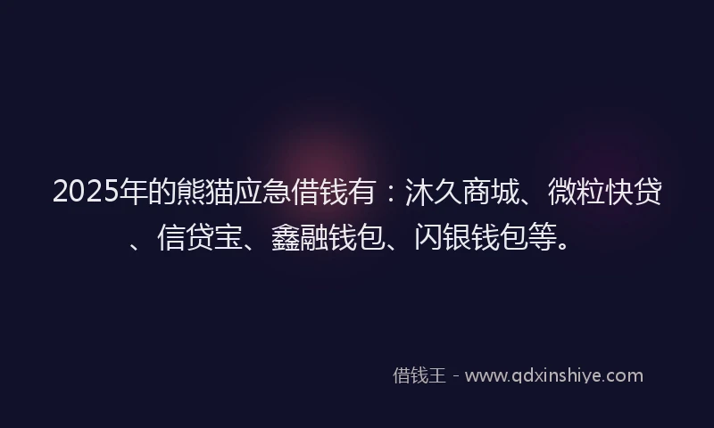 2025年的熊猫应急借钱有:沐久商城、微粒快贷、信贷宝、鑫融钱包、闪银钱包等。