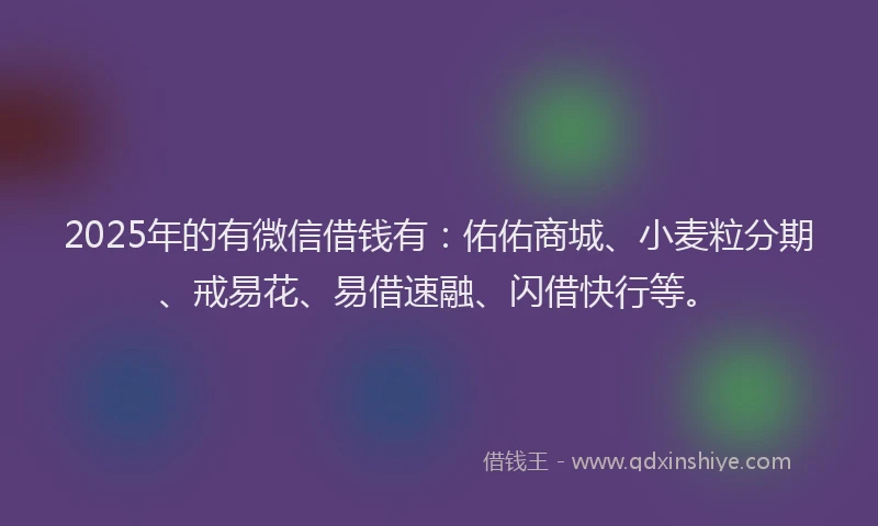 2025年的有微信借钱有：佑佑商城、小麦粒分期、戒易花、易借速融、闪借快行等。