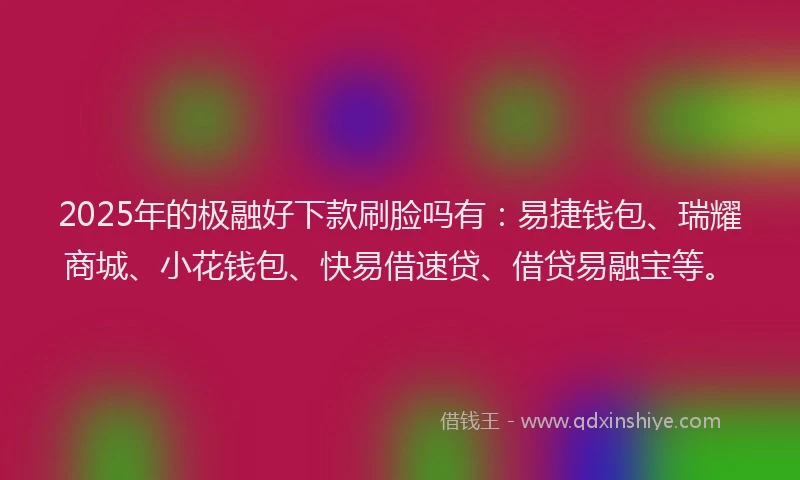 2025年的极融好下款刷脸吗有：易捷钱包、瑞耀商城、小花钱包、快易借速贷、借贷易融宝等。
